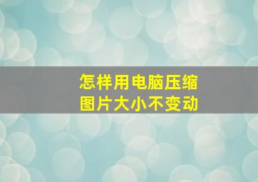 怎样用电脑压缩图片大小不变动