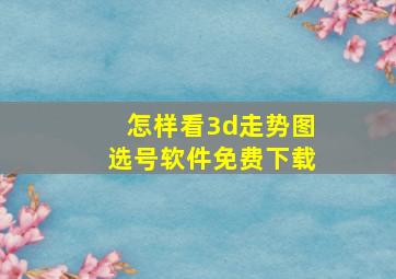 怎样看3d走势图选号软件免费下载