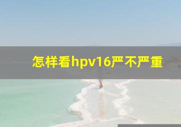 怎样看hpv16严不严重