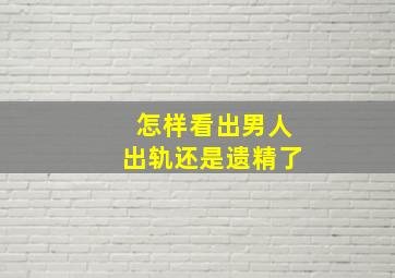 怎样看出男人出轨还是遗精了