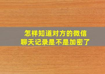 怎样知道对方的微信聊天记录是不是加密了