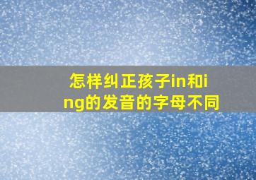 怎样纠正孩子in和ing的发音的字母不同