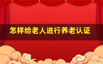 怎样给老人进行养老认证