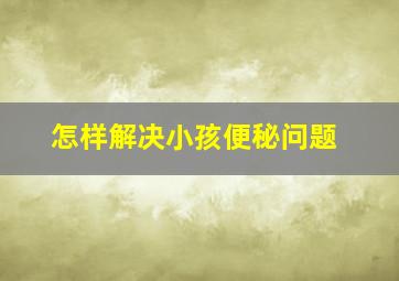 怎样解决小孩便秘问题