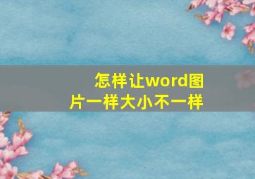 怎样让word图片一样大小不一样