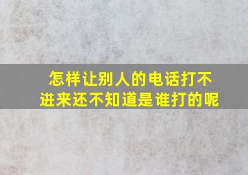 怎样让别人的电话打不进来还不知道是谁打的呢