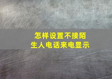 怎样设置不接陌生人电话来电显示