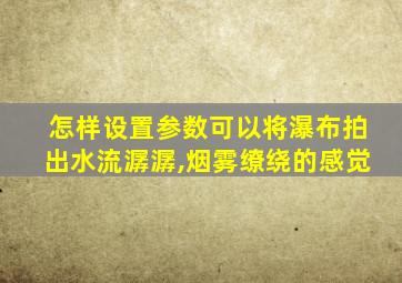 怎样设置参数可以将瀑布拍出水流潺潺,烟雾缭绕的感觉