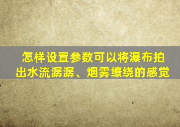 怎样设置参数可以将瀑布拍出水流潺潺、烟雾缭绕的感觉