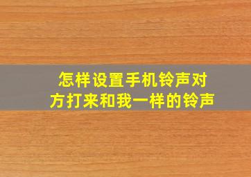 怎样设置手机铃声对方打来和我一样的铃声