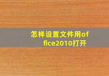 怎样设置文件用office2010打开