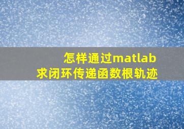 怎样通过matlab求闭环传递函数根轨迹