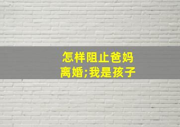 怎样阻止爸妈离婚;我是孩子