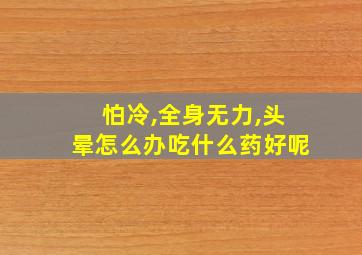 怕冷,全身无力,头晕怎么办吃什么药好呢