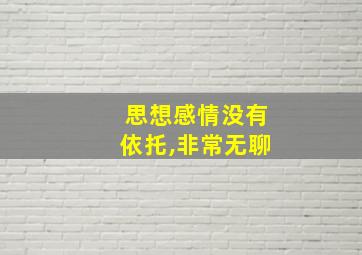 思想感情没有依托,非常无聊