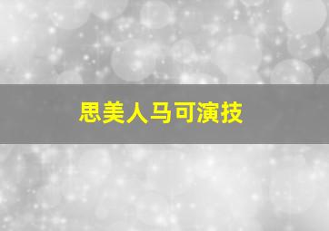 思美人马可演技