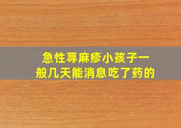 急性荨麻疹小孩子一般几天能消息吃了药的