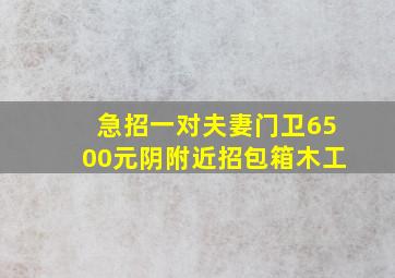 急招一对夫妻门卫6500元阴附近招包箱木工