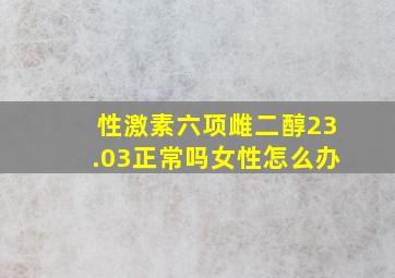 性激素六项雌二醇23.03正常吗女性怎么办