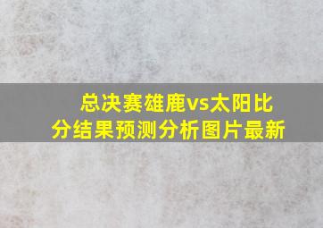 总决赛雄鹿vs太阳比分结果预测分析图片最新