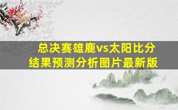 总决赛雄鹿vs太阳比分结果预测分析图片最新版