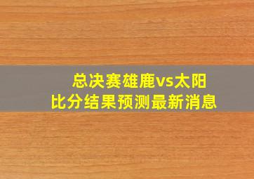 总决赛雄鹿vs太阳比分结果预测最新消息