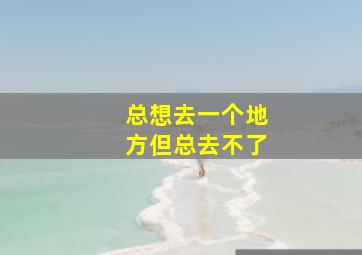 总想去一个地方但总去不了