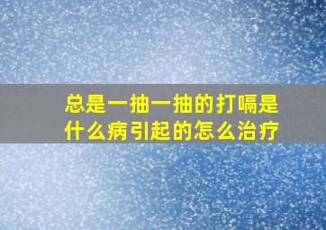 总是一抽一抽的打嗝是什么病引起的怎么治疗