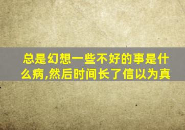 总是幻想一些不好的事是什么病,然后时间长了信以为真