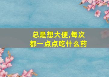 总是想大便,每次都一点点吃什么药