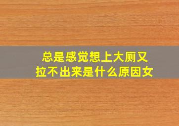 总是感觉想上大厕又拉不出来是什么原因女