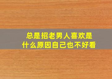 总是招老男人喜欢是什么原因自己也不好看