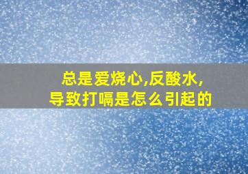 总是爱烧心,反酸水,导致打嗝是怎么引起的