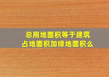 总用地面积等于建筑占地面积加绿地面积么