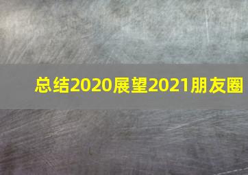 总结2020展望2021朋友圈