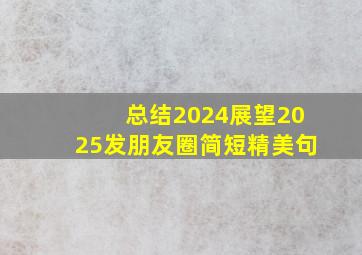 总结2024展望2025发朋友圈简短精美句