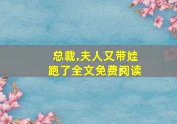 总裁,夫人又带娃跑了全文免费阅读