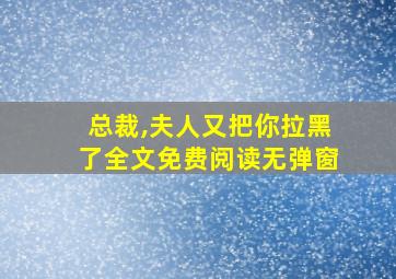 总裁,夫人又把你拉黑了全文免费阅读无弹窗