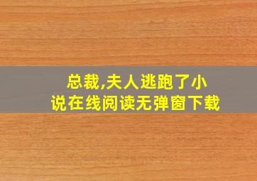 总裁,夫人逃跑了小说在线阅读无弹窗下载