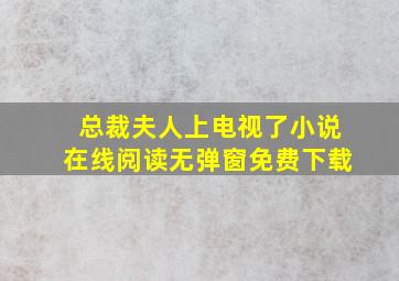 总裁夫人上电视了小说在线阅读无弹窗免费下载