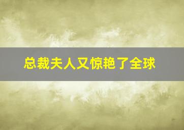 总裁夫人又惊艳了全球