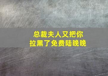 总裁夫人又把你拉黑了免费陆晚晚