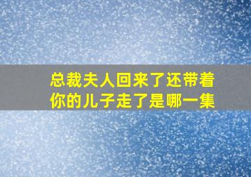 总裁夫人回来了还带着你的儿子走了是哪一集