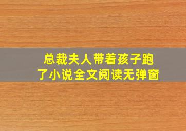 总裁夫人带着孩子跑了小说全文阅读无弹窗