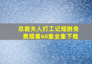 总裁夫人打工记短剧免费观看60集全集下载