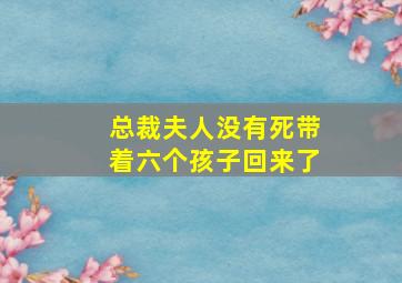 总裁夫人没有死带着六个孩子回来了