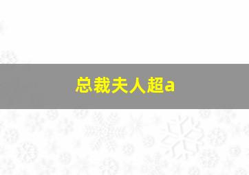 总裁夫人超a