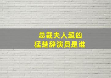 总裁夫人超凶猛楚辞演员是谁