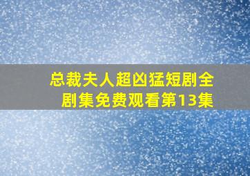 总裁夫人超凶猛短剧全剧集免费观看第13集