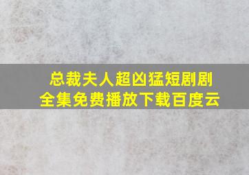 总裁夫人超凶猛短剧剧全集免费播放下载百度云